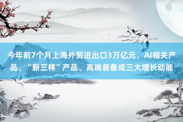 今年前7个月上海外贸进出口3万亿元，AI相关产品、“新三样”产品、高端装备成三大增长动能