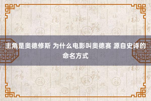 主角是奥德修斯 为什么电影叫奥德赛 源自史诗的命名方式