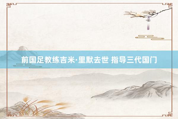 前国足教练吉米·里默去世 指导三代国门