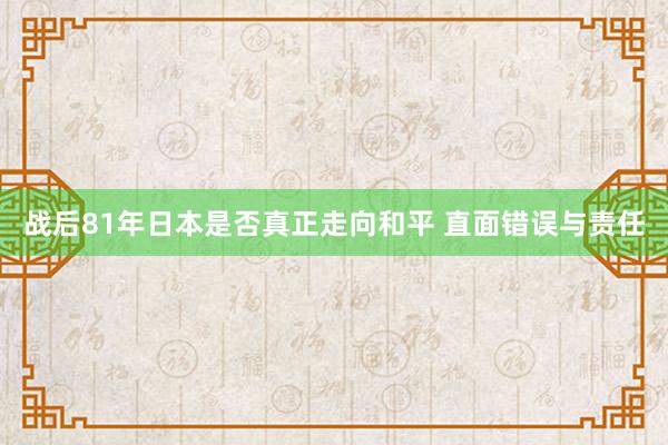 战后81年日本是否真正走向和平 直面错误与责任