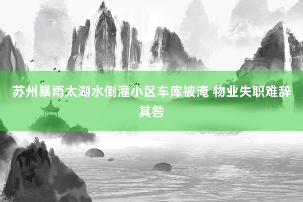 苏州暴雨太湖水倒灌小区车库被淹 物业失职难辞其咎