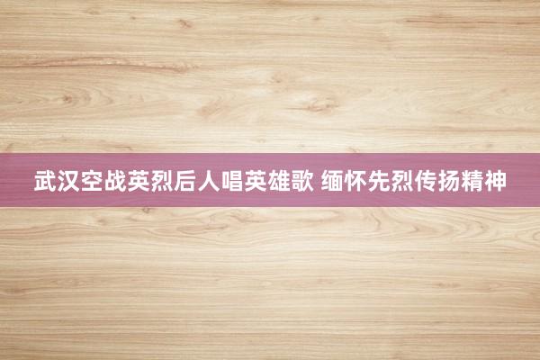 武汉空战英烈后人唱英雄歌 缅怀先烈传扬精神