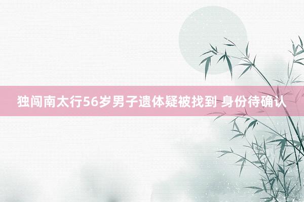 独闯南太行56岁男子遗体疑被找到 身份待确认