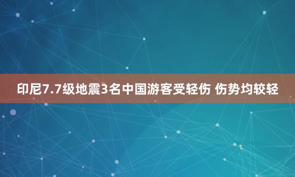 印尼7.7级地震3名中国游客受轻伤 伤势均较轻