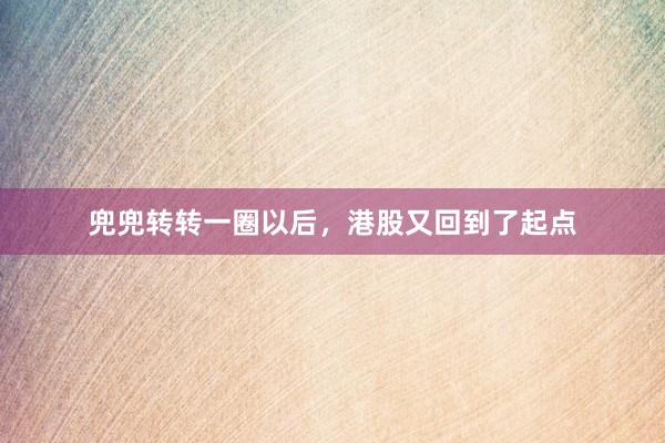 兜兜转转一圈以后，港股又回到了起点