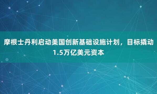 摩根士丹利启动美国创新基础设施计划，目标撬动1.5万亿美元资本