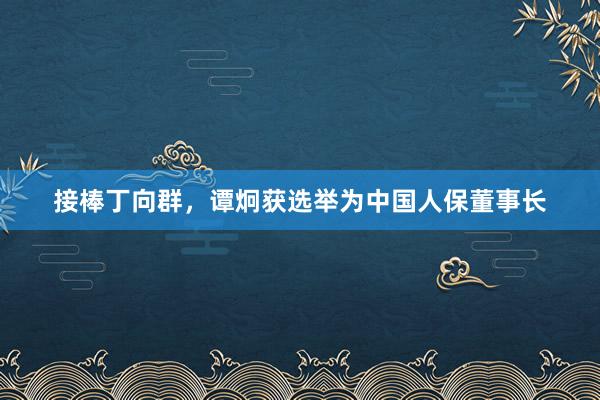 接棒丁向群，谭炯获选举为中国人保董事长