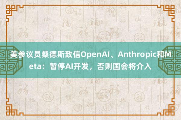 美参议员桑德斯致信OpenAI、Anthropic和Meta：暂停AI开发，否则国会将介入