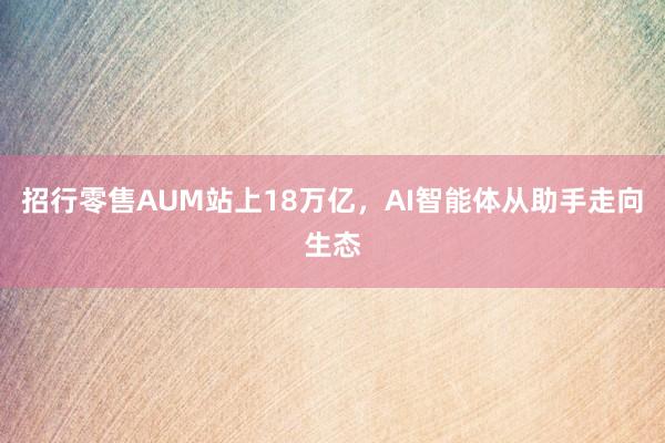 招行零售AUM站上18万亿，AI智能体从助手走向生态