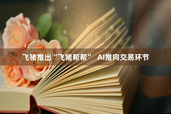 飞猪推出“飞猪帮帮”  AI推向交易环节