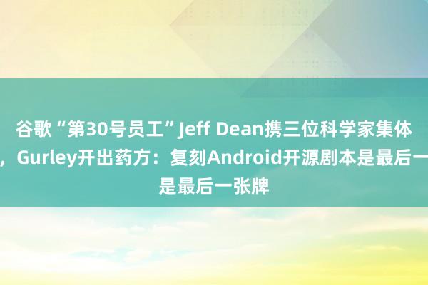 谷歌“第30号员工”Jeff Dean携三位科学家集体出走，Gurley开出药方：复刻Android开源剧本是最后一张牌