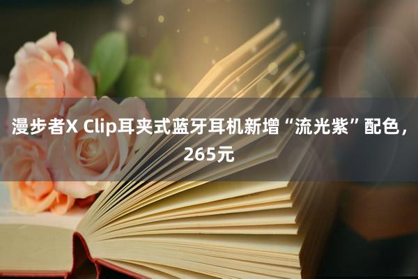 漫步者X Clip耳夹式蓝牙耳机新增“流光紫”配色，265元