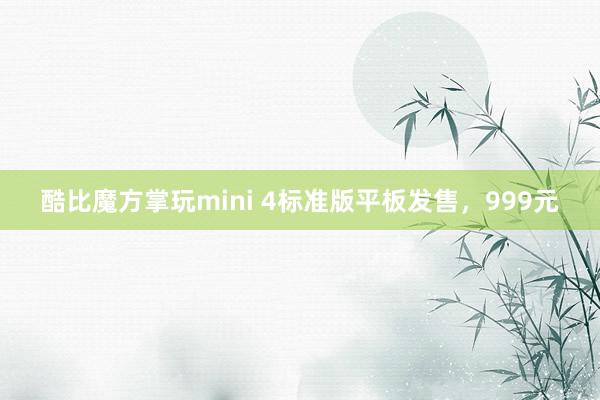 酷比魔方掌玩mini 4标准版平板发售，999元