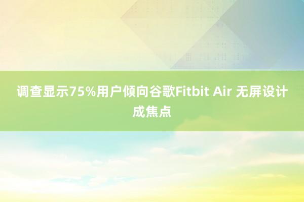 调查显示75%用户倾向谷歌Fitbit Air 无屏设计成焦点