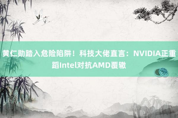 黄仁勋踏入危险陷阱！科技大佬直言：NVIDIA正重蹈Intel对抗AMD覆辙