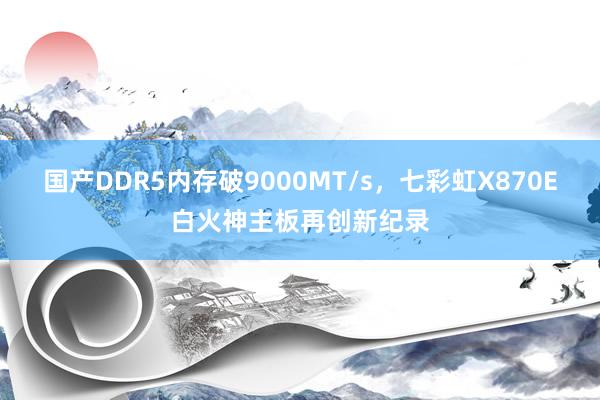 国产DDR5内存破9000MT/s，七彩虹X870E白火神主板再创新纪录