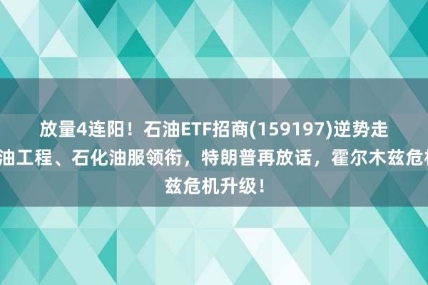 放量4连阳！石油ETF招商(159197)逆势走强！海油工程、石化油服领衔，特朗普再放话，霍尔木兹危机升级！