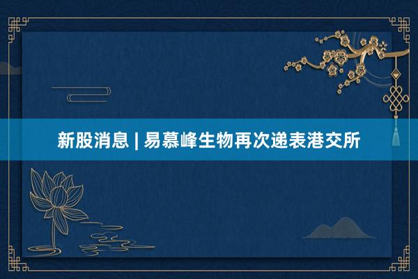 新股消息 | 易慕峰生物再次递表港交所