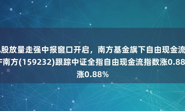 A股放量走强中报窗口开启，南方基金旗下自由现金流ETF南方(159232)跟踪中证全指自由现金流指数涨0.88%