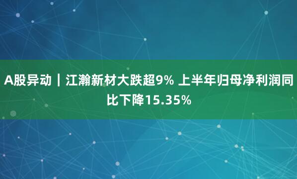A股异动｜江瀚新材大跌超9% 上半年归母净利润同比下降15.35%