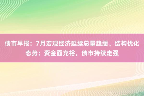 债市早报：7月宏观经济延续总量趋缓、结构优化态势；资金面充裕，债市持续走强