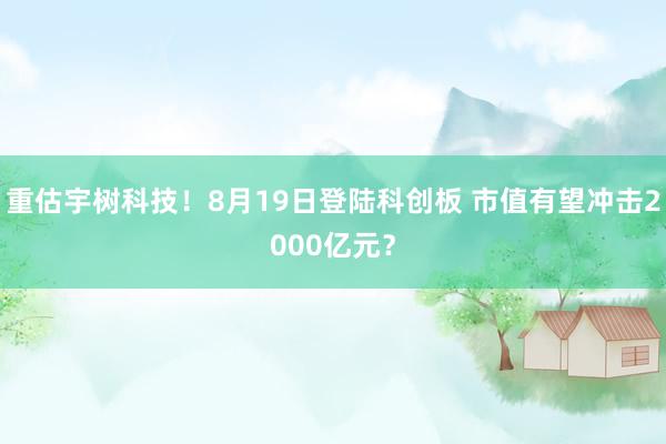 重估宇树科技！8月19日登陆科创板 市值有望冲击2000亿元？