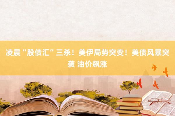 凌晨“股债汇”三杀！美伊局势突变！美债风暴突袭 油价飙涨