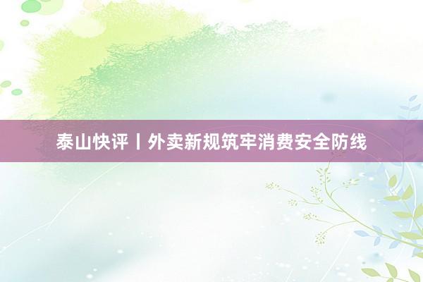泰山快评丨外卖新规筑牢消费安全防线