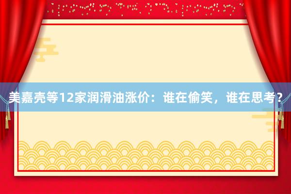 美嘉壳等12家润滑油涨价：谁在偷笑，谁在思考？