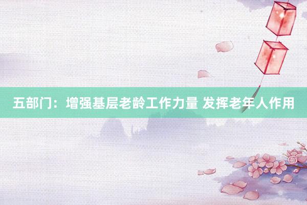 五部门：增强基层老龄工作力量 发挥老年人作用