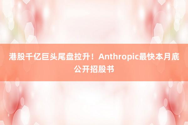 港股千亿巨头尾盘拉升！Anthropic最快本月底公开招股书