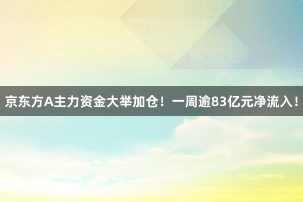 京东方A主力资金大举加仓！一周逾83亿元净流入！