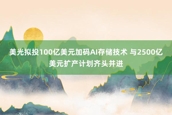 美光拟投100亿美元加码AI存储技术 与2500亿美元扩产计划齐头并进