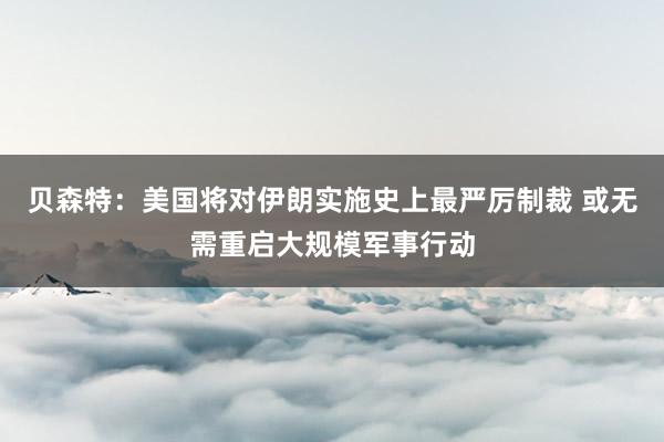 贝森特：美国将对伊朗实施史上最严厉制裁 或无需重启大规模军事行动
