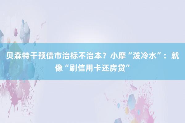 贝森特干预债市治标不治本？小摩“泼冷水”：就像“刷信用卡还房贷”