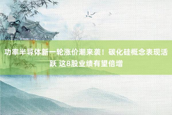 功率半导体新一轮涨价潮来袭！碳化硅概念表现活跃 这8股业绩有望倍增