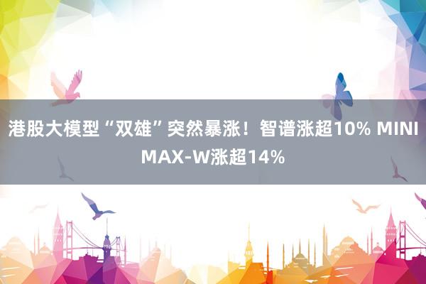 港股大模型“双雄”突然暴涨！智谱涨超10% MINIMAX-W涨超14%