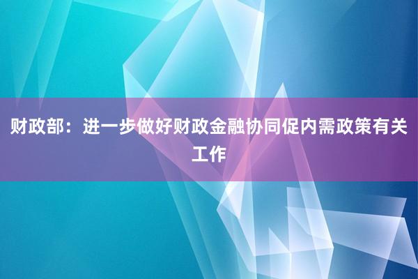财政部：进一步做好财政金融协同促内需政策有关工作