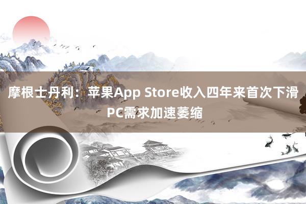 摩根士丹利：苹果App Store收入四年来首次下滑 PC需求加速萎缩