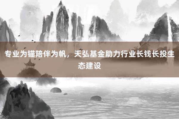 专业为锚陪伴为帆，天弘基金助力行业长钱长投生态建设
