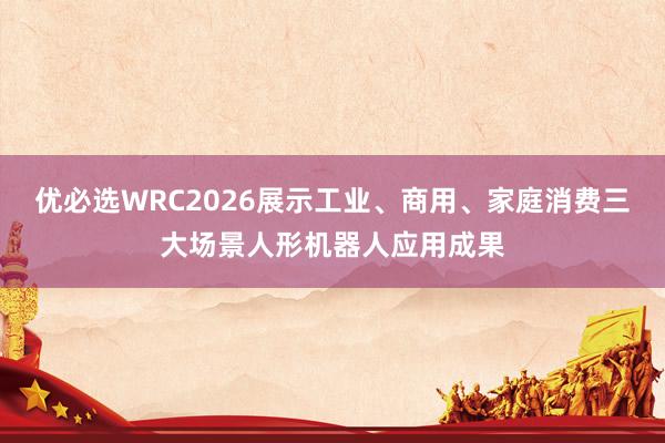优必选WRC2026展示工业、商用、家庭消费三大场景人形机器人应用成果