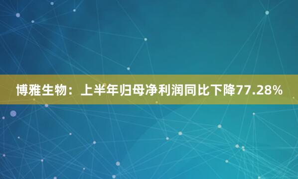 博雅生物：上半年归母净利润同比下降77.28%