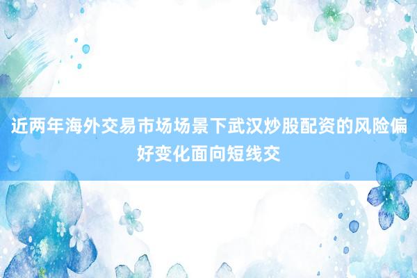 近两年海外交易市场场景下武汉炒股配资的风险偏好变化面向短线交