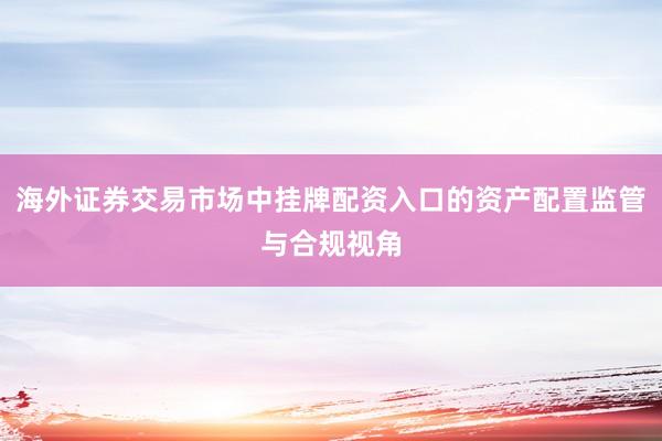 海外证券交易市场中挂牌配资入口的资产配置监管与合规视角