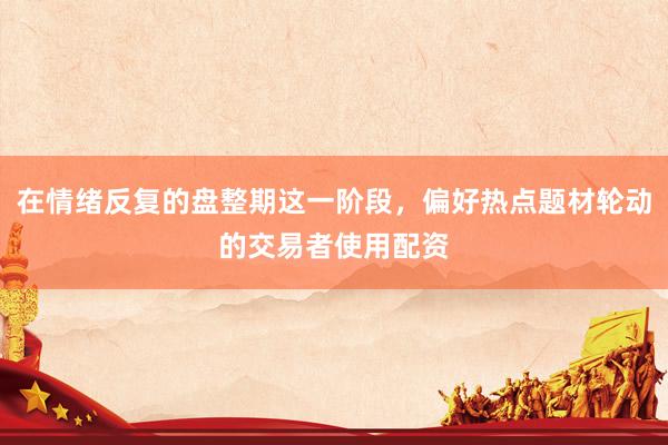 在情绪反复的盘整期这一阶段，偏好热点题材轮动的交易者使用配资