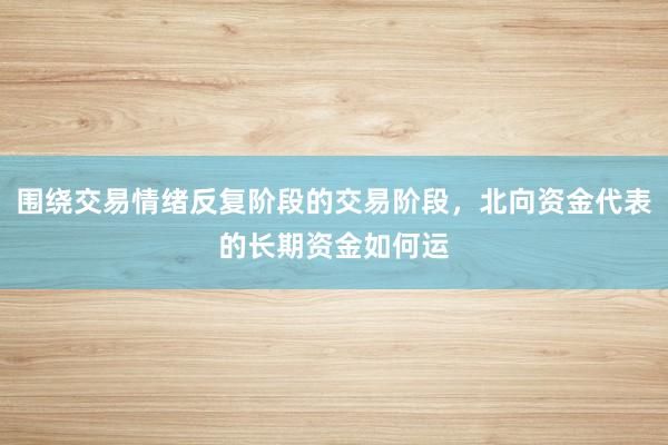 围绕交易情绪反复阶段的交易阶段，北向资金代表的长期资金如何运