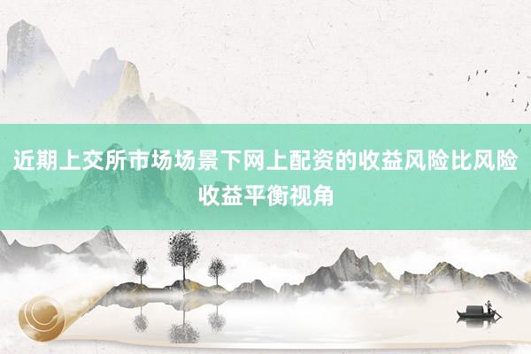 近期上交所市场场景下网上配资的收益风险比风险收益平衡视角