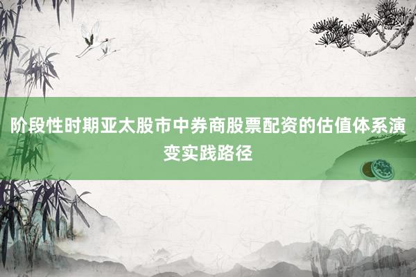 阶段性时期亚太股市中券商股票配资的估值体系演变实践路径