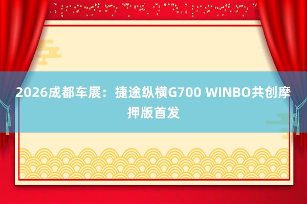 2026成都车展：捷途纵横G700 WINBO共创摩押版首发