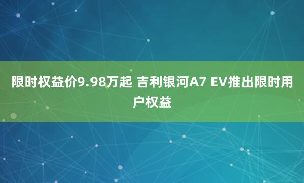 限时权益价9.98万起 吉利银河A7 EV推出限时用户权益